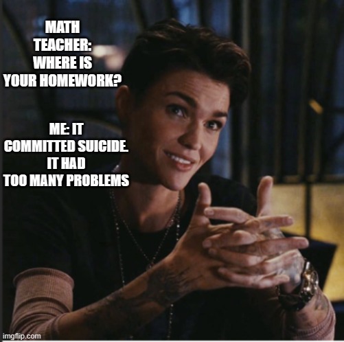 Homework | MATH TEACHER: WHERE IS YOUR HOMEWORK? ME: IT COMMITTED SUICIDE. IT HAD TOO MANY PROBLEMS | image tagged in ruby rose,funny,sarcasm,school | made w/ Imgflip meme maker