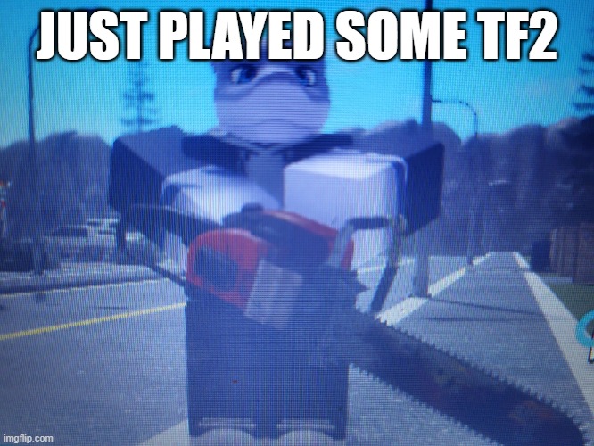 i was on a dead server so i was alone playing random classes capturing all the control points | JUST PLAYED SOME TF2 | image tagged in lordreaperus chainsaw | made w/ Imgflip meme maker