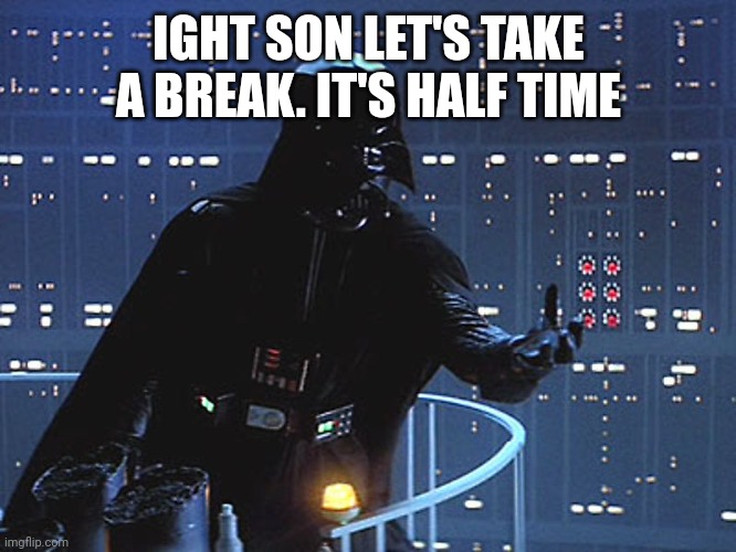 Darth Vader - Come to the Dark Side | IGHT SON LET'S TAKE A BREAK. IT'S HALF TIME | image tagged in darth vader - come to the dark side | made w/ Imgflip meme maker