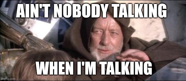 Quiet Down Androids | AIN'T NOBODY TALKING; WHEN I'M TALKING | image tagged in memes,these aren't the droids you were looking for | made w/ Imgflip meme maker