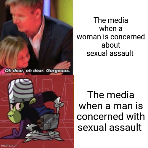 Ramsay mojo jojo | The media when a woman is concerned about sexual assault; The media when a man is concerned with sexual assault | image tagged in gordon ramsey,mojo | made w/ Imgflip meme maker
