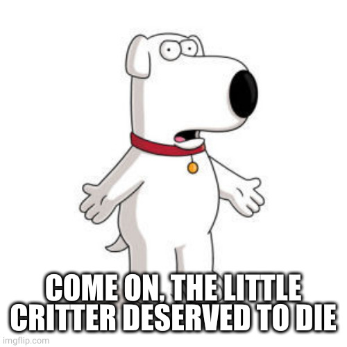 Family Guy Brian Meme | COME ON, THE LITTLE CRITTER DESERVED TO DIE | image tagged in memes,family guy brian | made w/ Imgflip meme maker