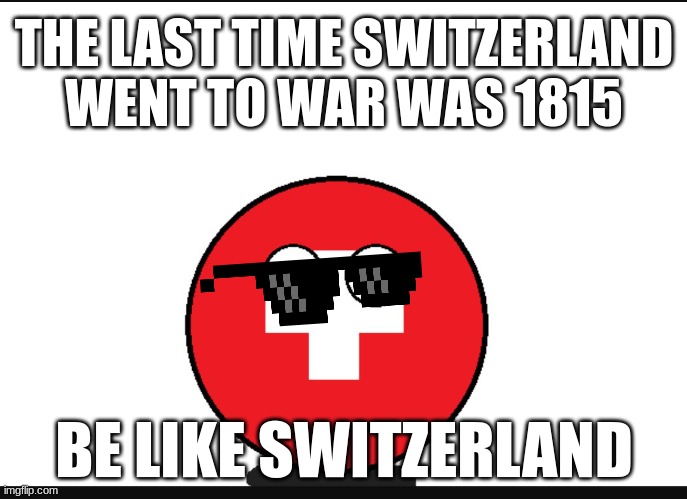 Countryball switzerland  | THE LAST TIME SWITZERLAND WENT TO WAR WAS 1815; BE LIKE SWITZERLAND | image tagged in countryball switzerland | made w/ Imgflip meme maker