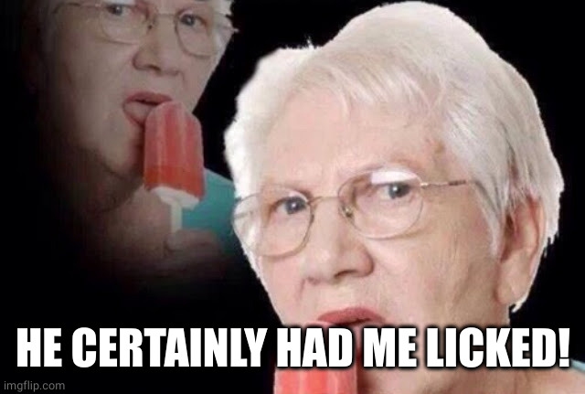 Old lady licking popsicle | HE CERTAINLY HAD ME LICKED! | image tagged in old lady licking popsicle | made w/ Imgflip meme maker