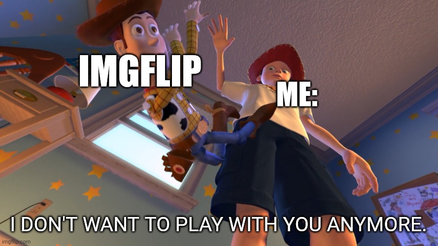 It's because of your lack of interest, so I'm not posting daily as much. | IMGFLIP; ME:; I DON'T WANT TO PLAY WITH YOU ANYMORE. | image tagged in i don't want to play with you anymore | made w/ Imgflip meme maker