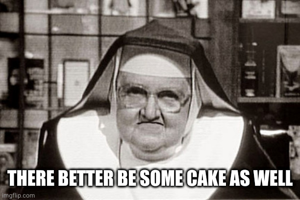Frowning Nun Meme | THERE BETTER BE SOME CAKE AS WELL | image tagged in memes,frowning nun | made w/ Imgflip meme maker