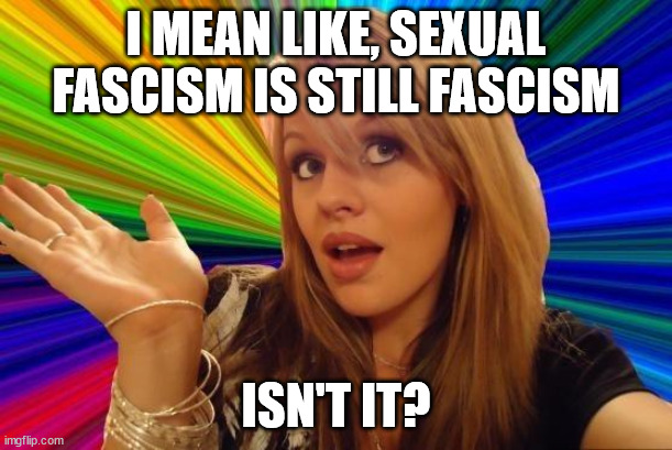 Dumb Blonde | I MEAN LIKE, SEXUAL FASCISM IS STILL FASCISM; ISN'T IT? | image tagged in memes,dumb blonde | made w/ Imgflip meme maker