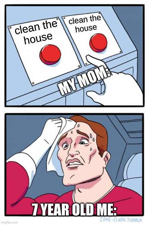 7 year old me be like | clean the
house; clean the
house; MY MOM:; 7 YEAR OLD ME: | image tagged in memes,two buttons | made w/ Imgflip meme maker