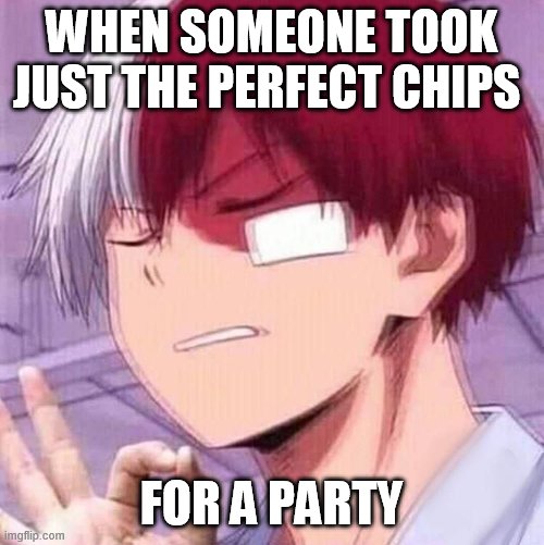 Todoroki | WHEN SOMEONE TOOK JUST THE PERFECT CHIPS; FOR A PARTY | image tagged in todoroki | made w/ Imgflip meme maker