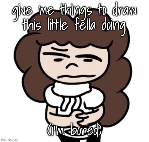 give me things to draw this little fella doing; (i'm bored) | made w/ Imgflip meme maker