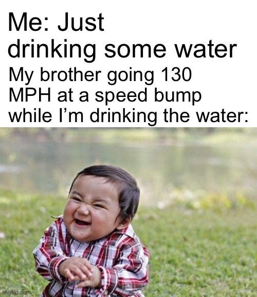 It’s so annoying when he does this ;-; | Me: Just drinking some water; My brother going 130 MPH at a speed bump while I’m drinking the water: | image tagged in memes,evil toddler | made w/ Imgflip meme maker
