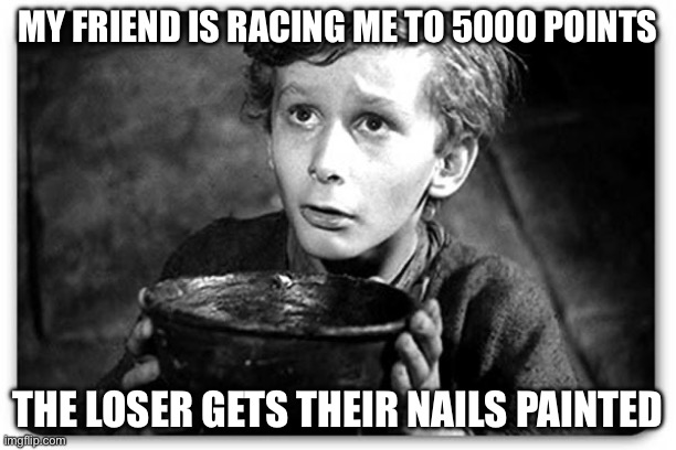 Please help! | MY FRIEND IS RACING ME TO 5000 POINTS; THE LOSER GETS THEIR NAILS PAINTED | image tagged in beggar | made w/ Imgflip meme maker