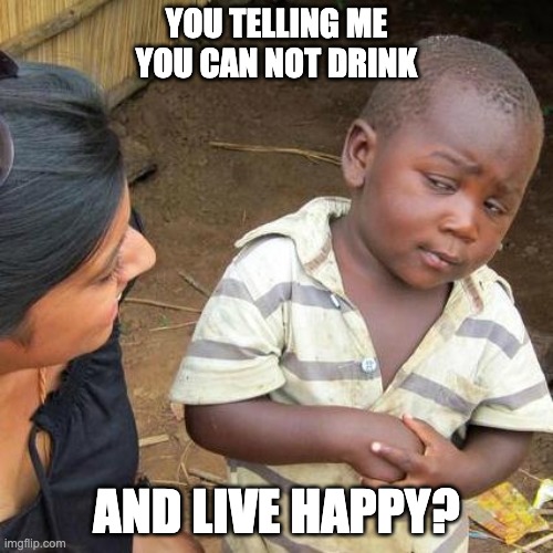 Third World Skeptical Kid Meme | YOU TELLING ME YOU CAN NOT DRINK; AND LIVE HAPPY? | image tagged in memes,third world skeptical kid | made w/ Imgflip meme maker