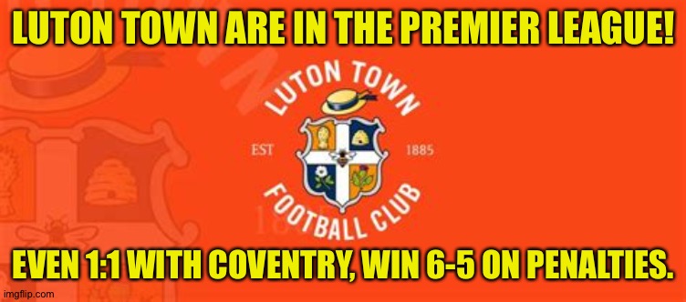 Well done, Hatters! | LUTON TOWN ARE IN THE PREMIER LEAGUE! EVEN 1:1 WITH COVENTRY, WIN 6-5 ON PENALTIES. | image tagged in luton town fc | made w/ Imgflip meme maker