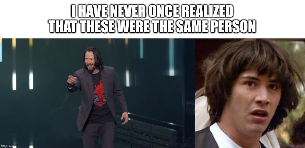 How? | I HAVE NEVER ONCE REALIZED THAT THESE WERE THE SAME PERSON | image tagged in keanu reeves breathtaking,conspiracy keanu | made w/ Imgflip meme maker