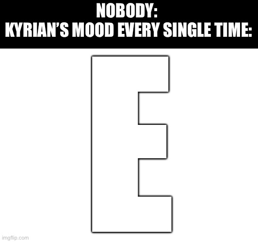 Change my mind | NOBODY: 
KYRIAN’S MOOD EVERY SINGLE TIME:; E | made w/ Imgflip meme maker
