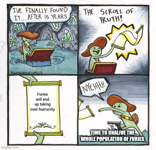 The Scroll Of Truth Meme | Furies will end up taking over humanity; TIME TO UNALIVE THE WHOLE POPULATION OF FURIES | image tagged in memes,the scroll of truth | made w/ Imgflip meme maker