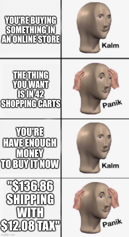 Online Shopping be like: | YOU'RE BUYING SOMETHING IN AN ONLINE STORE; THE THING YOU WANT IS IN 42 SHOPPING CARTS; YOU'RE HAVE ENOUGH MONEY TO BUY IT NOW; "$136.86 SHIPPING WITH $12.08 TAX" | image tagged in kalm panik kalm panik,funny memes,so true memes,memes | made w/ Imgflip meme maker
