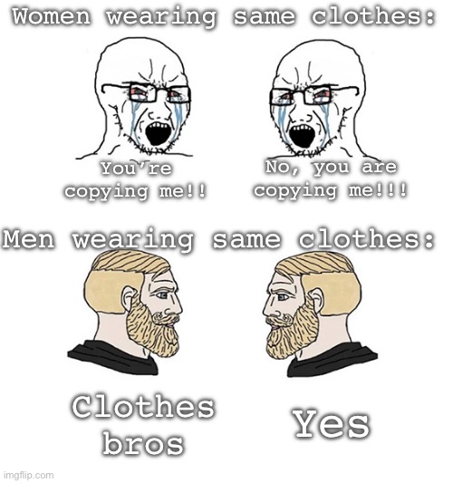 Soyjacks and Chads | Women wearing same clothes:; You’re copying me!! No, you are copying me!!! Men wearing same clothes:; Yes; Clothes bros | image tagged in soyjacks and chads | made w/ Imgflip meme maker