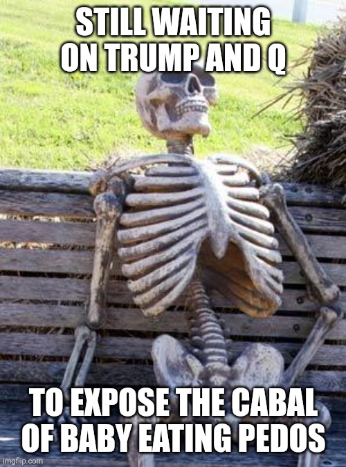 Waiting Skeleton Meme | STILL WAITING ON TRUMP AND Q TO EXPOSE THE CABAL OF BABY EATING PEDOS | image tagged in memes,waiting skeleton | made w/ Imgflip meme maker