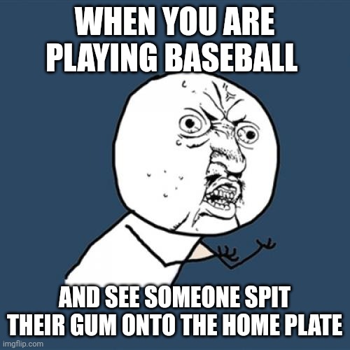 Keep your gum in your mouth or throw it away properly! | WHEN YOU ARE PLAYING BASEBALL; AND SEE SOMEONE SPIT THEIR GUM ONTO THE HOME PLATE | image tagged in memes,y u no | made w/ Imgflip meme maker