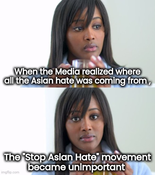 Call me a Racist , you Racists ! | When the Media realized where all the Asian hate was coming from , The "Stop Asian Hate" movement
became unimportant | image tagged in black woman drinking tea 2 panels,asians,all lives matter,blm,terrorists,party of hate | made w/ Imgflip meme maker