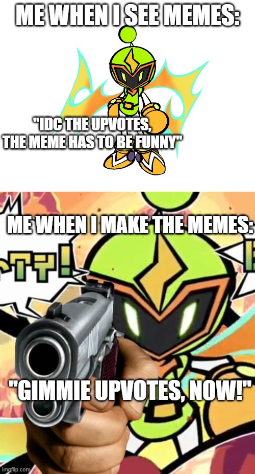 Its tru tho | ME WHEN I SEE MEMES:; "IDC THE UPVOTES, THE MEME HAS TO BE FUNNY"; ME WHEN I MAKE THE MEMES:; "GIMMIE UPVOTES, NOW!" | image tagged in plasma bomber has a freaking gun,bomberman | made w/ Imgflip meme maker