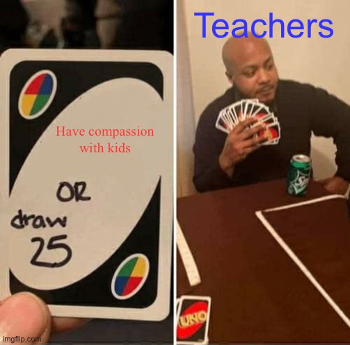 UNO Draw 25 Cards | Teachers; Have compassion with kids | image tagged in memes,uno draw 25 cards,teachers | made w/ Imgflip meme maker