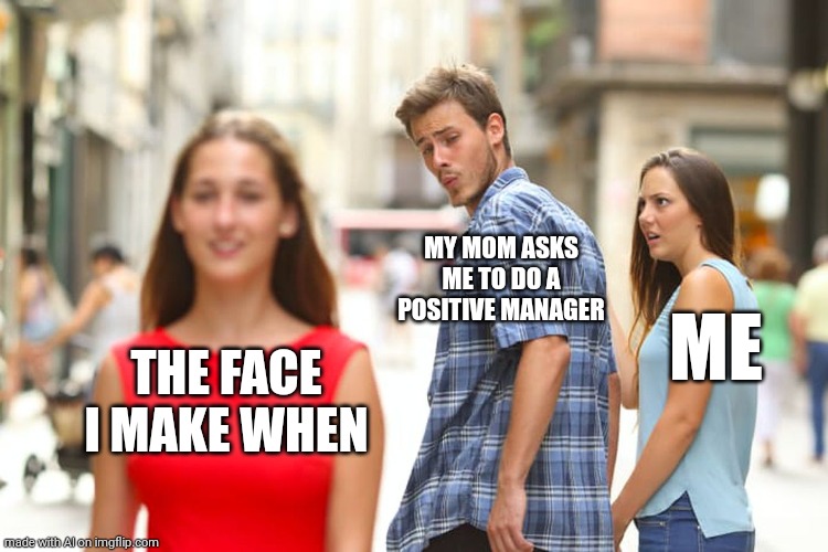 Bruh | MY MOM ASKS ME TO DO A POSITIVE MANAGER; ME; THE FACE I MAKE WHEN | image tagged in memes,distracted boyfriend | made w/ Imgflip meme maker