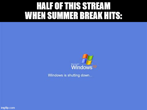 RIP those people... glad I have my own home PC. | HALF OF THIS STREAM
WHEN SUMMER BREAK HITS: | image tagged in windows xp is shutting down | made w/ Imgflip meme maker