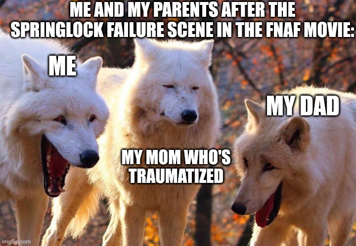 Lol | ME AND MY PARENTS AFTER THE SPRINGLOCK FAILURE SCENE IN THE FNAF MOVIE:; ME; MY DAD; MY MOM WHO'S TRAUMATIZED | image tagged in 2/3 wolves laugh | made w/ Imgflip meme maker