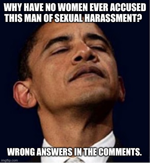Wrong answers only. | WHY HAVE NO WOMEN EVER ACCUSED THIS MAN OF SEXUAL HARASSMENT? WRONG ANSWERS IN THE COMMENTS. | image tagged in barack obama proud face | made w/ Imgflip meme maker