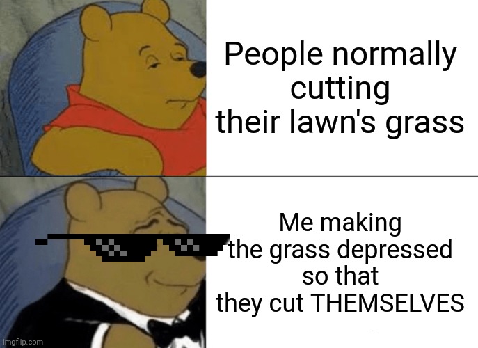 LOL | People normally cutting their lawn's grass; Me making the grass depressed so that they cut THEMSELVES | image tagged in memes,tuxedo winnie the pooh | made w/ Imgflip meme maker