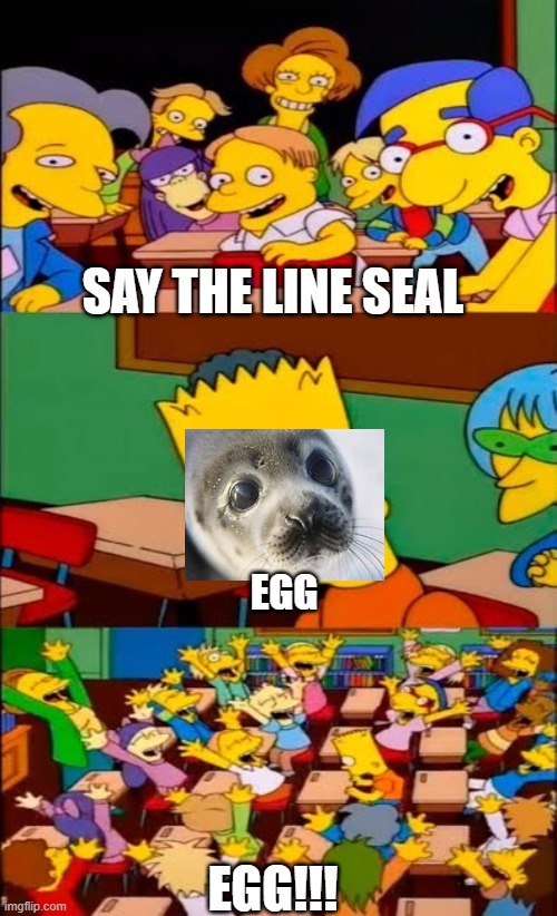 say the line bart! simpsons | SAY THE LINE SEAL; EGG; EGG!!! | image tagged in say the line bart simpsons | made w/ Imgflip meme maker