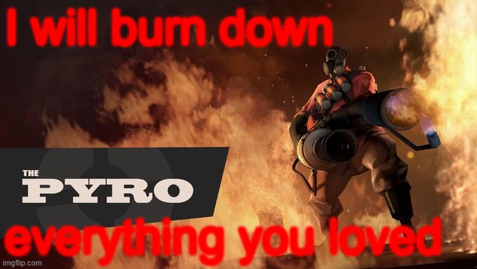 Pyro's Rampage | I will burn down; everything you loved | image tagged in the pyro - tf2 | made w/ Imgflip meme maker