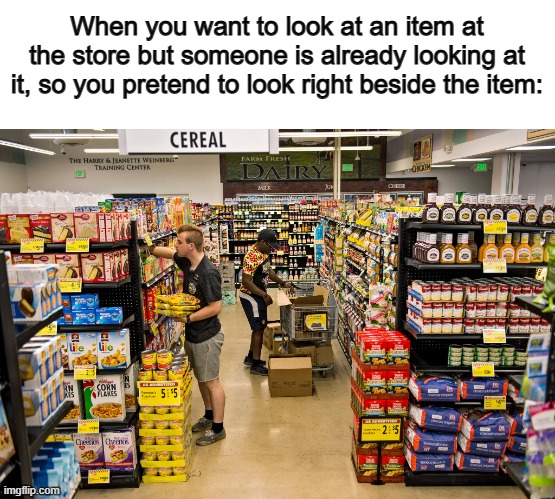 Very relatable :D | When you want to look at an item at the store but someone is already looking at it, so you pretend to look right beside the item: | made w/ Imgflip meme maker