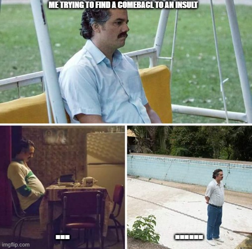 Sad Pablo Escobar | ME TRYING TO FIND A COMEBACL TO AN INSULT; ... ...... | image tagged in memes,sad pablo escobar | made w/ Imgflip meme maker