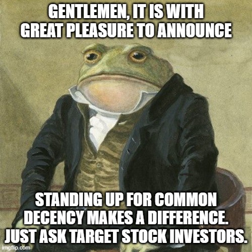 F*ck around and find out | GENTLEMEN, IT IS WITH GREAT PLEASURE TO ANNOUNCE; STANDING UP FOR COMMON DECENCY MAKES A DIFFERENCE. JUST ASK TARGET STOCK INVESTORS. | image tagged in liberals,democrats,woke,target,lgbtq,groomers | made w/ Imgflip meme maker
