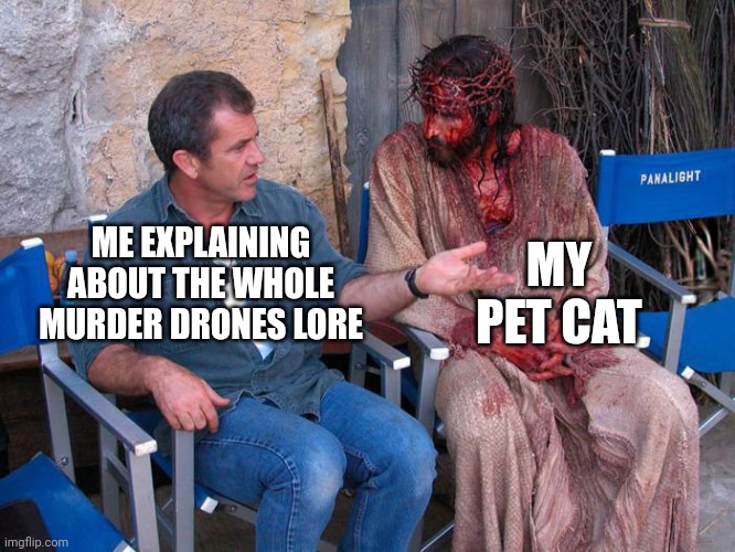 Mel Gibson and Jesus Christ | MY PET CAT; ME EXPLAINING ABOUT THE WHOLE MURDER DRONES LORE | image tagged in mel gibson and jesus christ | made w/ Imgflip meme maker