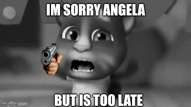 Talking Tom Wants To Kill Angela | IM SORRY ANGELA; BUT IS TOO LATE | image tagged in talking tom is sad meme | made w/ Imgflip meme maker