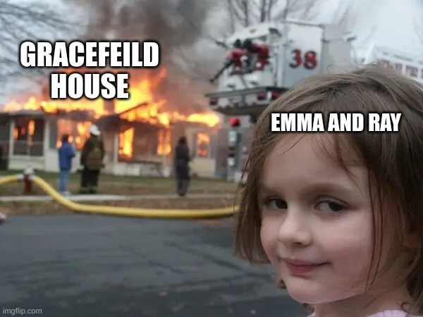 its so true though | GRACEFEILD HOUSE; EMMA AND RAY | image tagged in its so true though | made w/ Imgflip meme maker