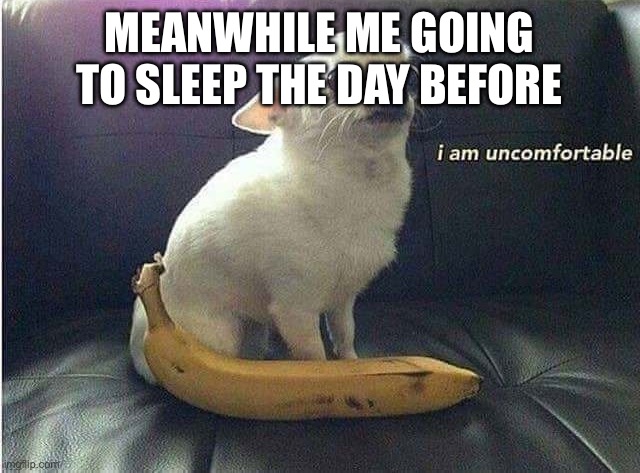 i am uncomfortable | MEANWHILE ME GOING TO SLEEP THE DAY BEFORE | image tagged in i am uncomfortable | made w/ Imgflip meme maker
