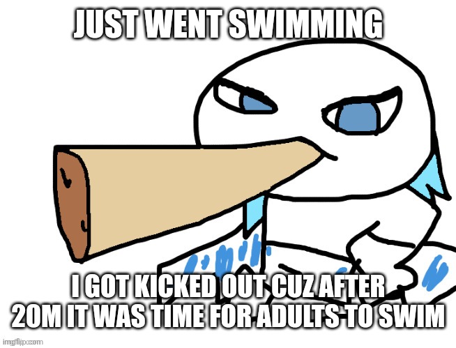 pool was kinda filthy too | JUST WENT SWIMMING; I GOT KICKED OUT CUZ AFTER 20M IT WAS TIME FOR ADULTS TO SWIM | image tagged in lordreaperus smoking a fat blunt | made w/ Imgflip meme maker