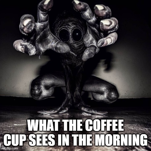 The Thing | WHAT THE COFFEE CUP SEES IN THE MORNING | image tagged in the thing | made w/ Imgflip meme maker