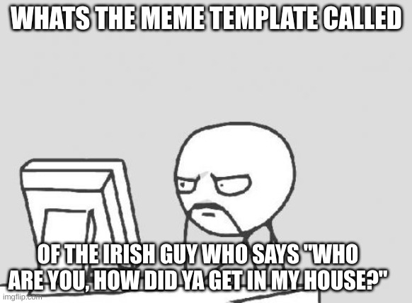 Computer Guy Meme | WHATS THE MEME TEMPLATE CALLED; OF THE IRISH GUY WHO SAYS "WHO ARE YOU, HOW DID YA GET IN MY HOUSE?" | image tagged in memes,computer guy | made w/ Imgflip meme maker