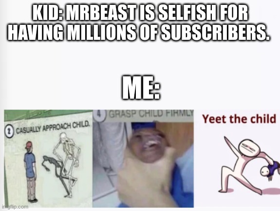 Casually Approach Child, Grasp Child Firmly, Yeet the Child | KID: MRBEAST IS SELFISH FOR HAVING MILLIONS OF SUBSCRIBERS. ME: | image tagged in casually approach child grasp child firmly yeet the child | made w/ Imgflip meme maker