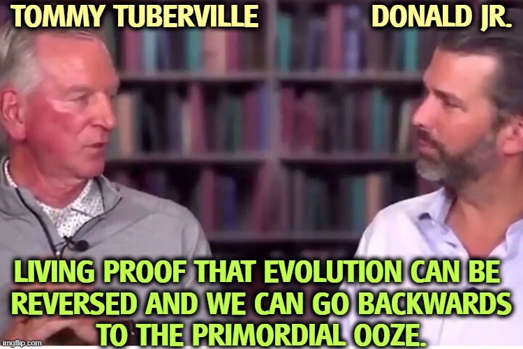 More Republican bottom-feeders. | TOMMY TUBERVILLE             DONALD JR. LIVING PROOF THAT EVOLUTION CAN BE 
REVERSED AND WE CAN GO BACKWARDS
TO THE PRIMORDIAL OOZE. | image tagged in tommy tuberville,donald trump jr,evolution,reverse,slime,ooze | made w/ Imgflip meme maker