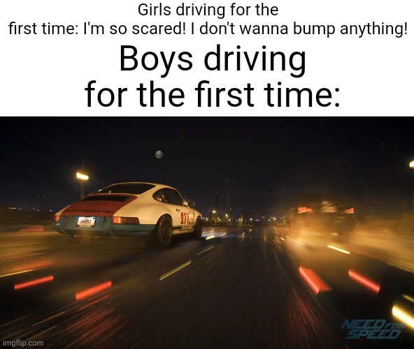 Meme #1,564 | Girls driving for the first time: I'm so scared! I don't wanna bump anything! Boys driving for the first time: | image tagged in driving,boys vs girls,boys,girls,cars,first time | made w/ Imgflip meme maker