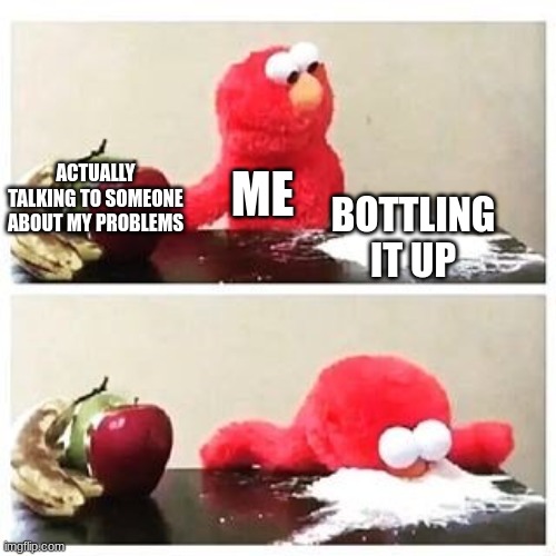 elmo cocaine | ME; ACTUALLY TALKING TO SOMEONE ABOUT MY PROBLEMS; BOTTLING IT UP | image tagged in elmo cocaine | made w/ Imgflip meme maker