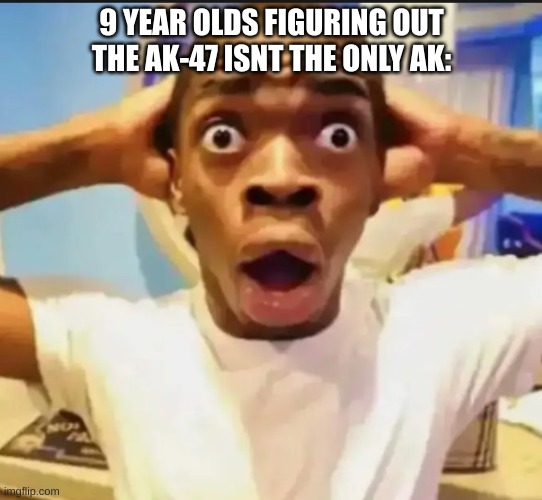 Surprised Black Guy | 9 YEAR OLDS FIGURING OUT THE AK-47 ISNT THE ONLY AK: | image tagged in surprised black guy | made w/ Imgflip meme maker